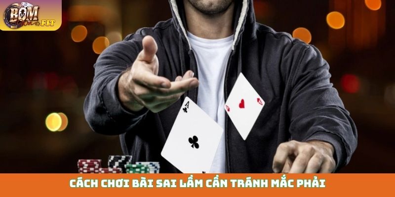 Cách chơi bài sai lầm cần tránh mắc phải